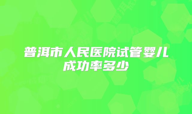普洱市人民医院试管婴儿成功率多少