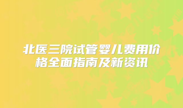 北医三院试管婴儿费用价格全面指南及新资讯