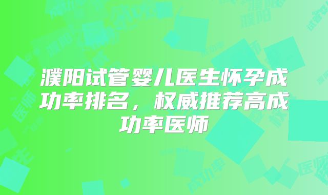 濮阳试管婴儿医生怀孕成功率排名，权威推荐高成功率医师