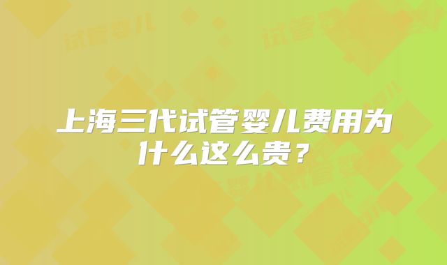上海三代试管婴儿费用为什么这么贵？