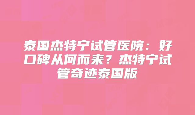 泰国杰特宁试管医院：好口碑从何而来？杰特宁试管奇迹泰国版