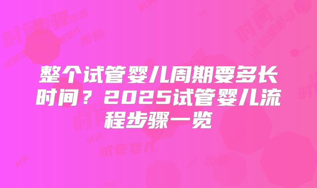 整个试管婴儿周期要多长时间？2025试管婴儿流程步骤一览
