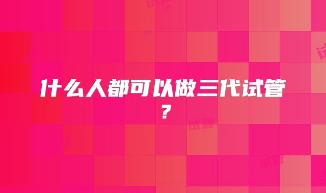 什么人都可以做三代试管？