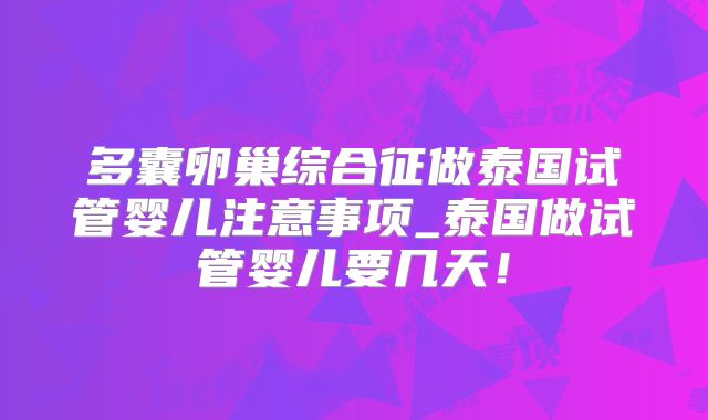 多囊卵巢综合征做泰国试管婴儿注意事项_泰国做试管婴儿要几天！