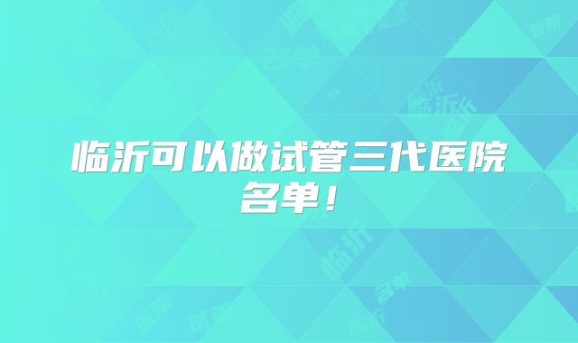 临沂可以做试管三代医院名单!