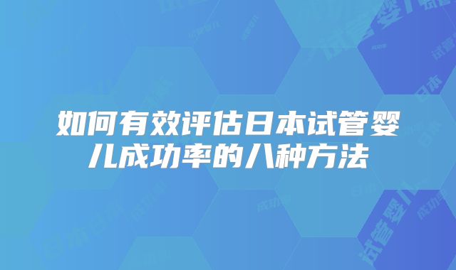 如何有效评估日本试管婴儿成功率的八种方法