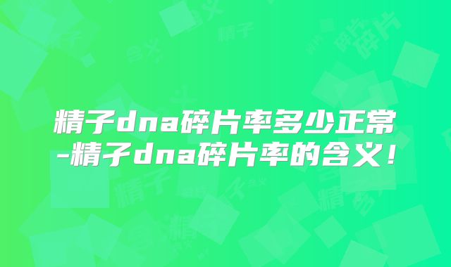 精子dna碎片率多少正常-精孑dna碎片率的含义！