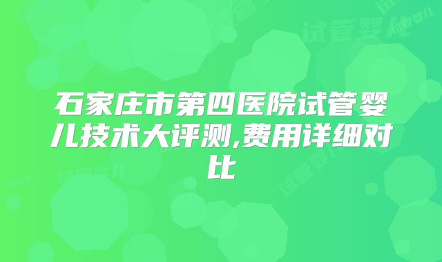 石家庄市第四医院试管婴儿技术大评测,费用详细对比