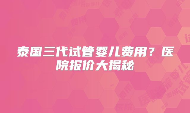 泰国三代试管婴儿费用?医院报价大揭秘