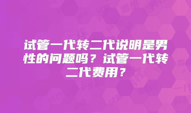 试管一代转二代说明是男性的问题吗？试管一代转二代费用？