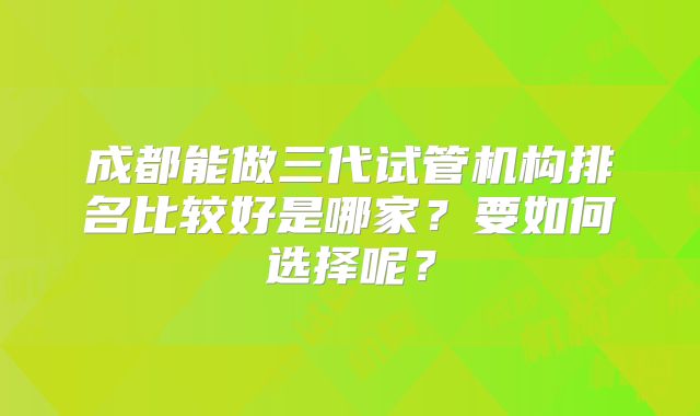 成都能做三代试管机构排名比较好是哪家？要如何选择呢？