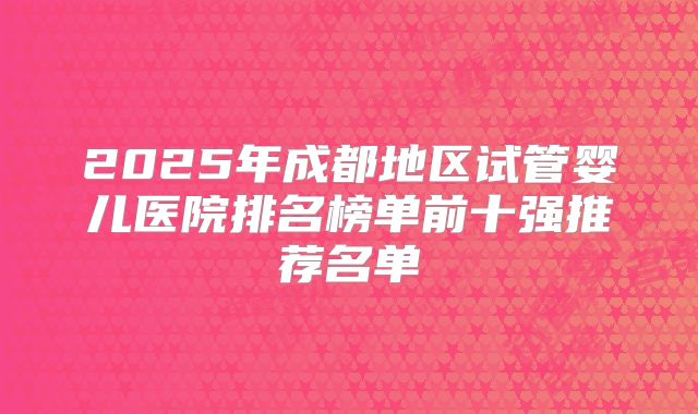 2025年成都地区试管婴儿医院排名榜单前十强推荐名单