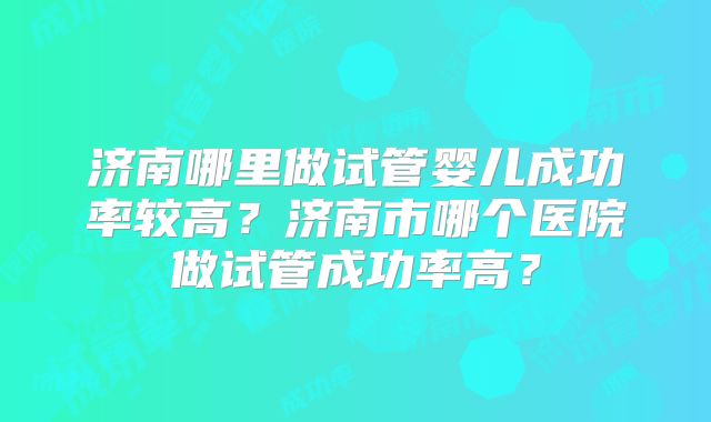 济南哪里做试管婴儿成功率较高？济南市哪个医院做试管成功率高？