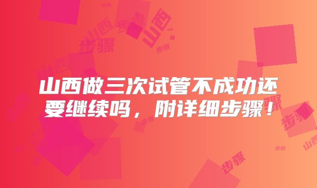 山西做三次试管不成功还要继续吗,附详细步骤!