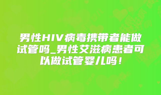 男性HIV病毒携带者能做试管吗_男性艾滋病患者可以做试管婴儿吗！