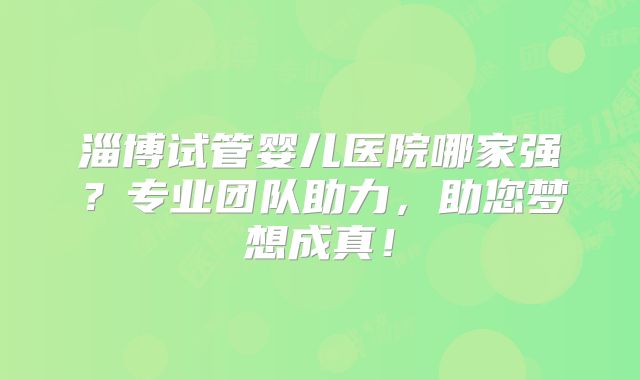 淄博试管婴儿医院哪家强？专业团队助力，助您梦想成真！