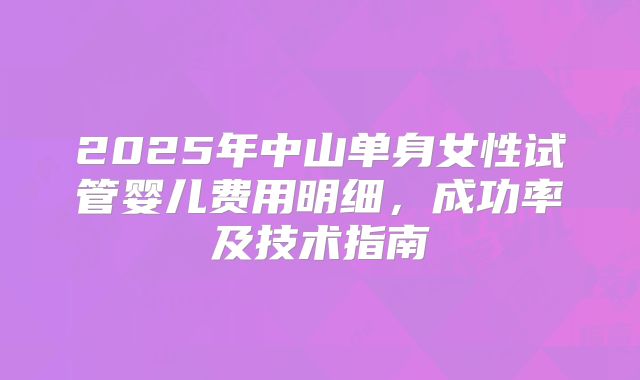 2025年中山单身女性试管婴儿费用明细，成功率及技术指南