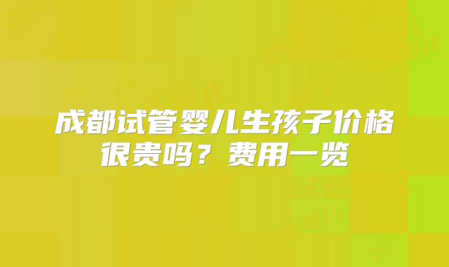 成都试管婴儿生孩子价格很贵吗？费用一览