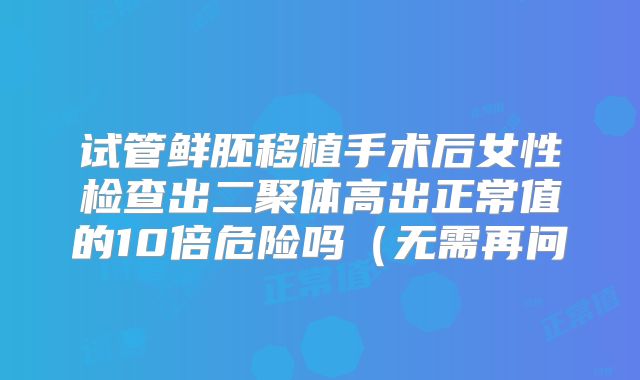 试管鲜胚移植手术后女性检查出二聚体高出正常值的10倍危险吗(无需再问