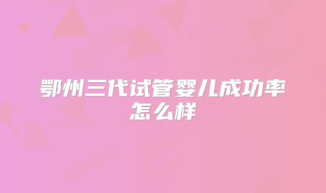 鄂州三代试管婴儿成功率怎么样