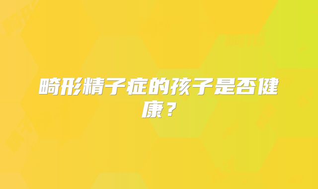 畸形精子症的孩子是否健康？