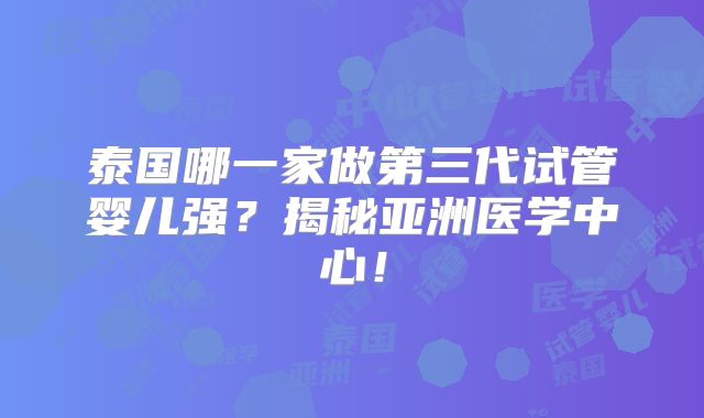 泰国哪一家做第三代试管婴儿强?揭秘亚洲医学中心!
