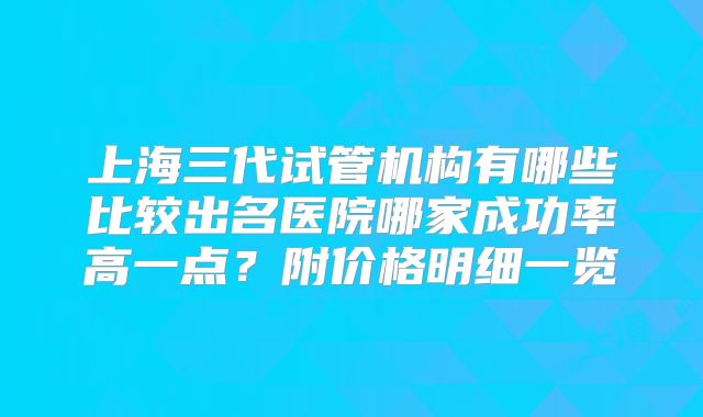上海三代试管机构有哪些比较出名医院哪家成功率高一点？附价格明细一览