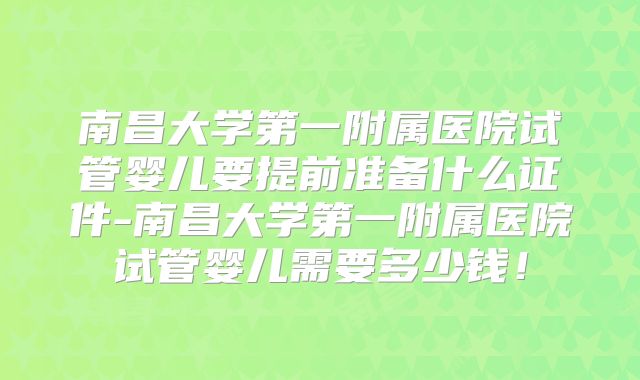 南昌大学第一附属医院试管婴儿要提前准备什么证件-南昌大学第一附属医院试管婴儿需要多少钱！