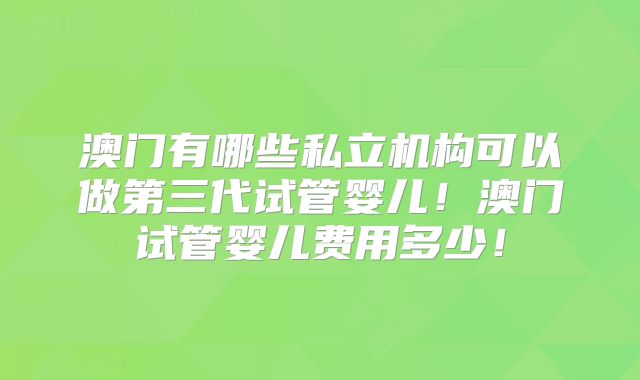 澳门有哪些私立机构可以做第三代试管婴儿!澳门试管婴儿费用多少!