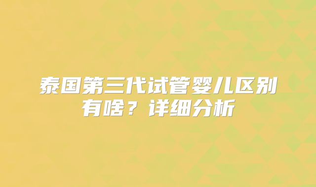 泰国第三代试管婴儿区别有啥？详细分析