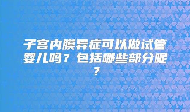子宫内膜异症可以做试管婴儿吗？包括哪些部分呢？