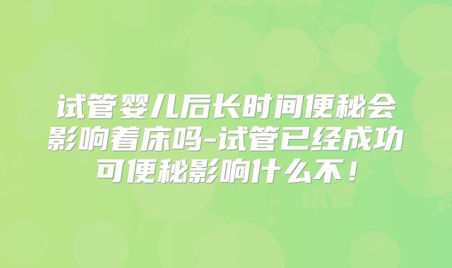 试管婴儿后长时间便秘会影响着床吗-试管已经成功可便秘影响什么不！