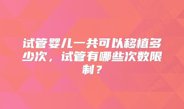 试管婴儿一共可以移植多少次,试管有哪些次数限制?