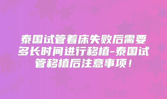 泰国试管着床失败后需要多长时间进行移植-泰国试管移植后注意事项！