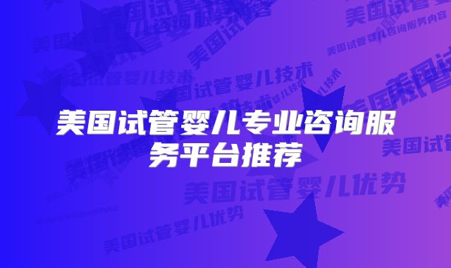 美国试管婴儿专业咨询服务平台推荐