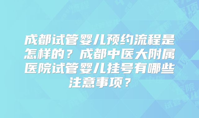 成都试管婴儿预约流程是怎样的？成都中医大附属医院试管婴儿挂号有哪些注意事项？