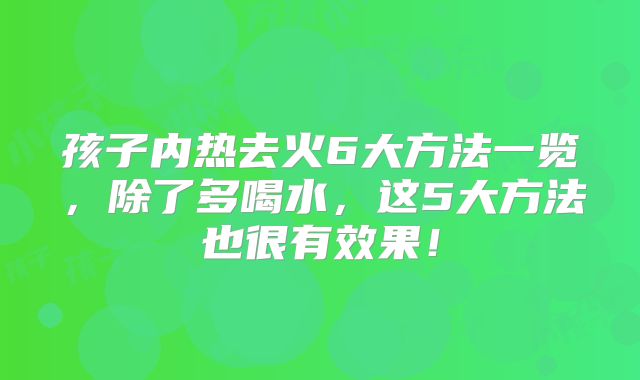 孩子内热去火6大方法一览，除了多喝水，这5大方法也很有效果！