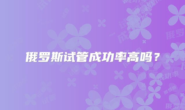 俄罗斯试管成功率高吗？