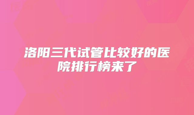 洛阳三代试管比较好的医院排行榜来了