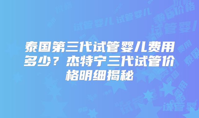 泰国第三代试管婴儿费用多少？杰特宁三代试管价格明细揭秘
