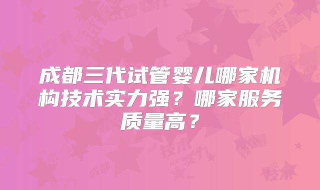 成都三代试管婴儿哪家机构技术实力强？哪家服务质量高？