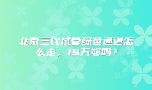 北京三代试管绿色通道怎么走，19万够吗？