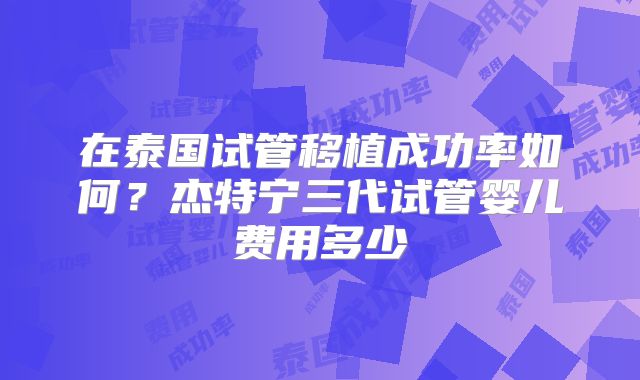 在泰国试管移植成功率如何？杰特宁三代试管婴儿费用多少