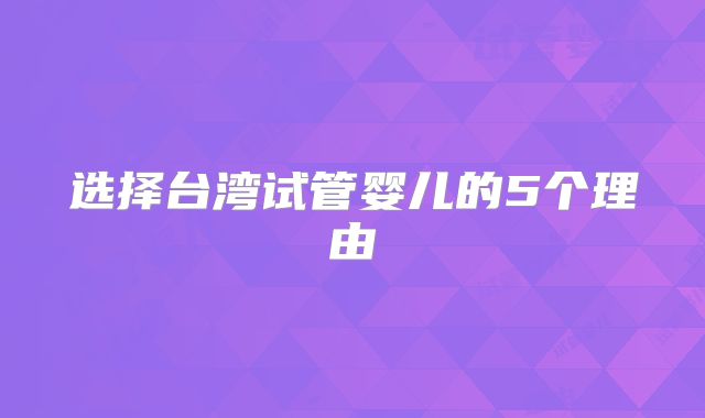 选择台湾试管婴儿的5个理由