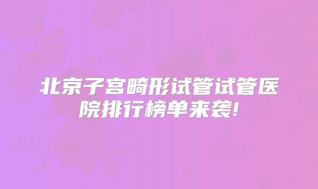 北京子宫畸形试管试管医院排行榜单来袭!