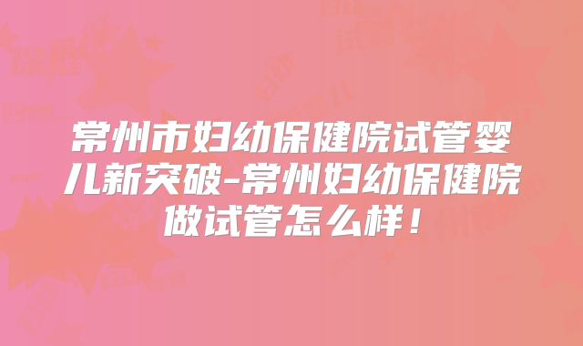 常州市妇幼保健院试管婴儿新突破-常州妇幼保健院做试管怎么样！