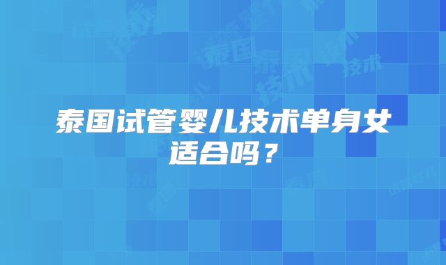 泰国试管婴儿技术单身女适合吗？