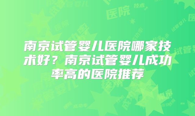 南京试管婴儿医院哪家技术好？南京试管婴儿成功率高的医院推荐