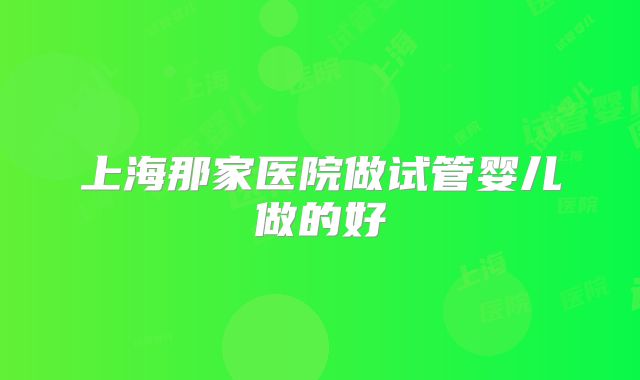 上海那家医院做试管婴儿做的好