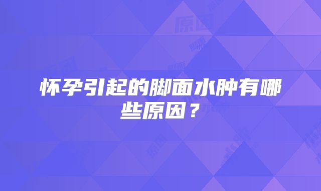 怀孕引起的脚面水肿有哪些原因？